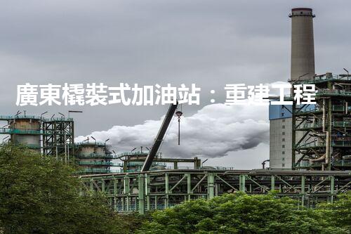 廣東橇裝式加油站：重建工程中的挑戰(zhàn)與創(chuàng)新！